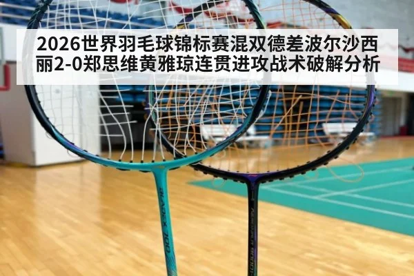 2026世界羽毛球锦标赛混双德差波尔沙西丽2-0郑思维黄雅琼连贯进攻战术破解分析
