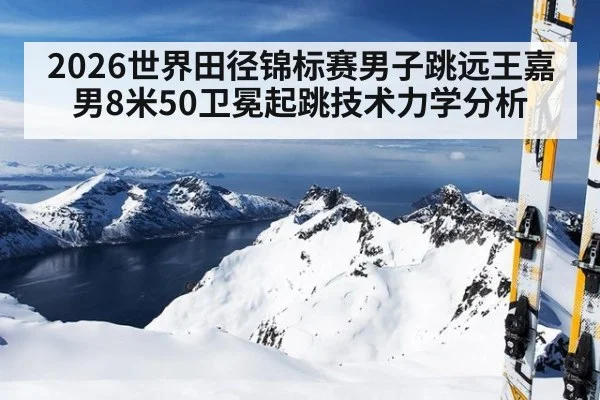 2026世界田径锦标赛男子跳远王嘉男8米50卫冕起跳技术力学分析
