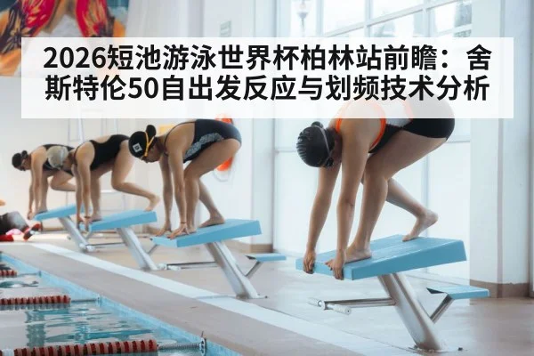 2026短池游泳世界杯柏林站前瞻:舍斯特伦50自出发反应与划频技术分析