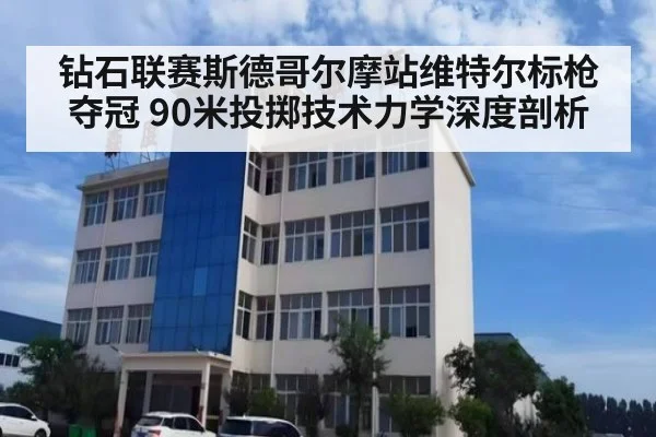 钻石联赛斯德哥尔摩站维特尔标枪夺冠 90米投掷技术力学深度剖析