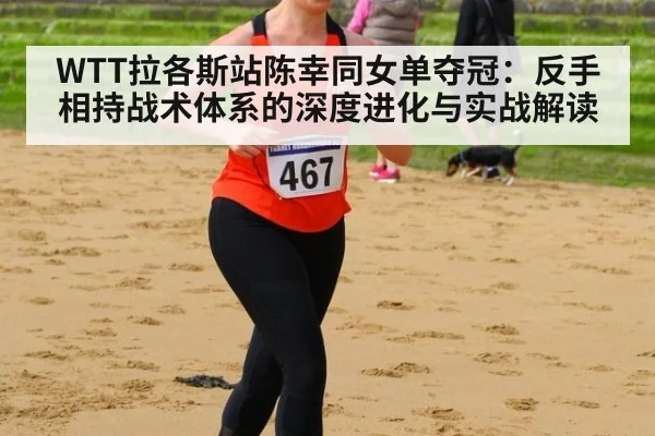 WTT拉各斯站陈幸同女单夺冠:反手相持战术体系的深度进化与实战解读