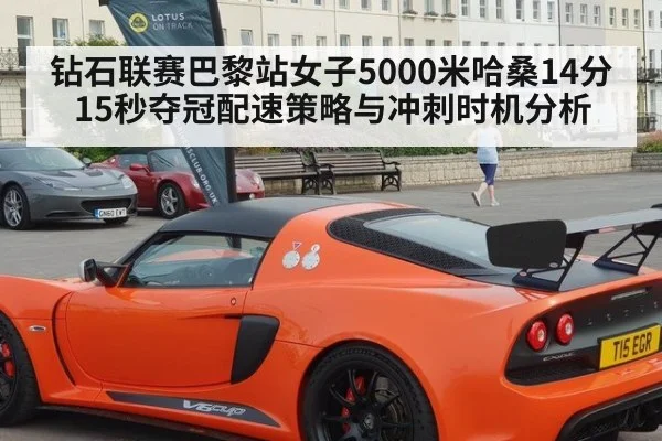 钻石联赛巴黎站女子5000米哈桑14分15秒夺冠配速策略与冲刺时机分析