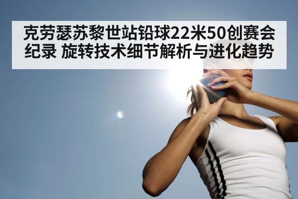 克劳瑟苏黎世站铅球22米50创赛会纪录 旋转技术细节解析与进化趋势