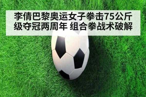 李倩巴黎奥运女子拳击75公斤级夺冠两周年 组合拳战术破解