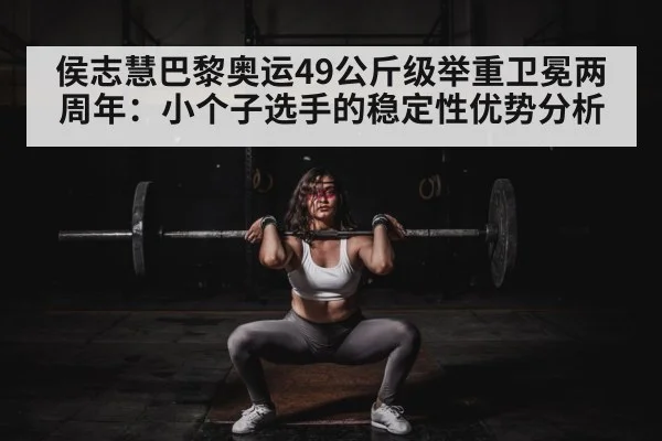 侯志慧巴黎奥运49公斤级举重卫冕两周年：小个子选手的稳定性优势分析
